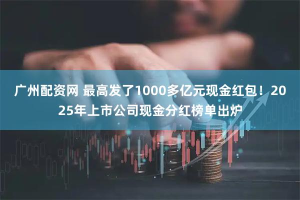 广州配资网 最高发了1000多亿元现金红包！2025年上市公司现金分红榜单出炉
