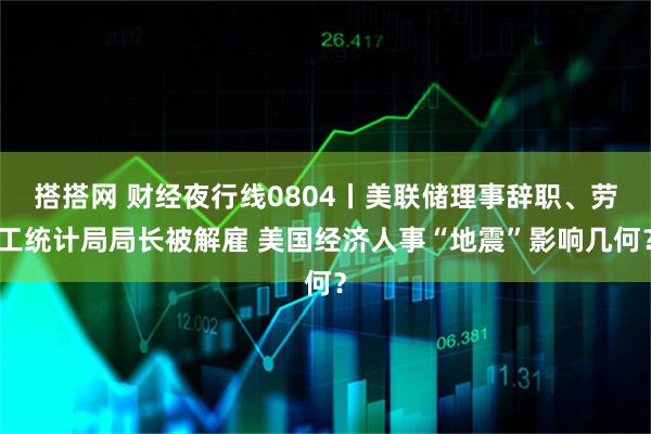 搭搭网 财经夜行线0804丨美联储理事辞职、劳工统计局局长被解雇 美国经济人事“地震”影响几何？