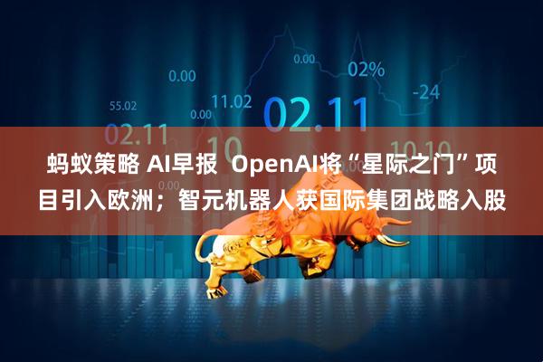 蚂蚁策略 AI早报  OpenAI将“星际之门”项目引入欧洲；智元机器人获国际集团战略入股