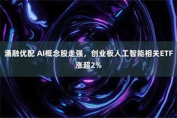涌融优配 AI概念股走强，创业板人工智能相关ETF涨超2%