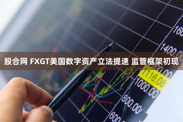 股合网 FXGT美国数字资产立法提速 监管框架初现