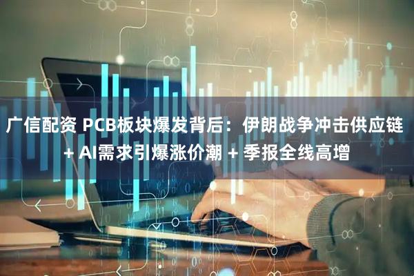 广信配资 PCB板块爆发背后：伊朗战争冲击供应链 + AI需求引爆涨价潮 + 季报全线高增
