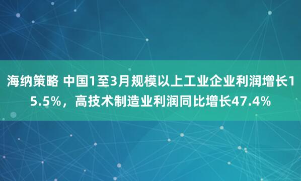 海纳策略 中国1至3月规模以上工业企业利润增长15.5%，高技术制造业利润同比增长47.4%