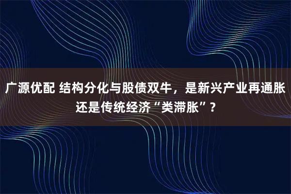 广源优配 结构分化与股债双牛，是新兴产业再通胀还是传统经济“类滞胀”？