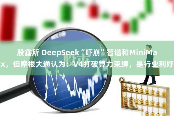 股鑫所 DeepSeek“吓崩”智谱和MiniMax，但摩根大通认为：V4打破算力束缚，是行业利好