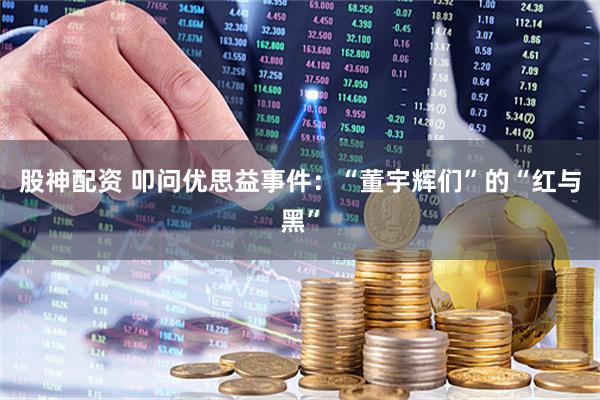 股神配资 叩问优思益事件：“董宇辉们”的“红与黑”