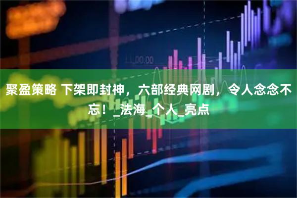 聚盈策略 下架即封神，六部经典网剧，令人念念不忘！_法海_个人_亮点