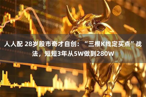 人人配 28岁股市奇才自创：“三根K线定买点”战法，短短3年从5W做到280W
