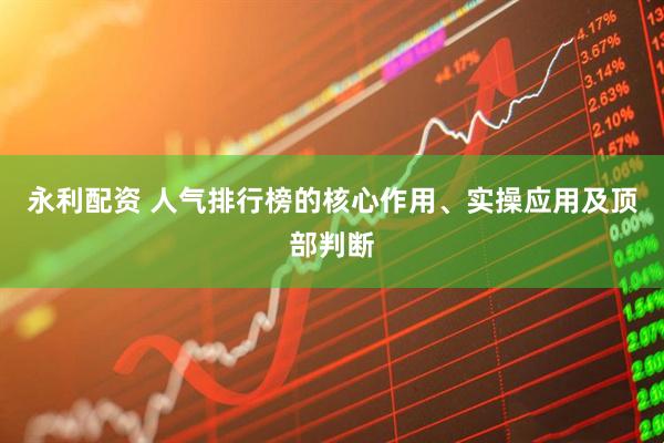 永利配资 人气排行榜的核心作用、实操应用及顶部判断
