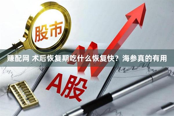 赚配网 术后恢复期吃什么恢复快？海参真的有用