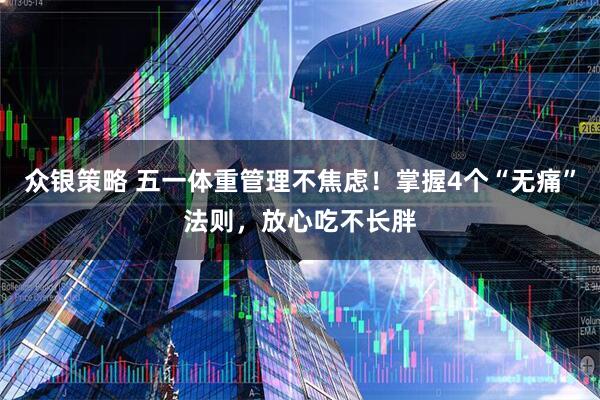 众银策略 五一体重管理不焦虑！掌握4个“无痛”法则，放心吃不长胖