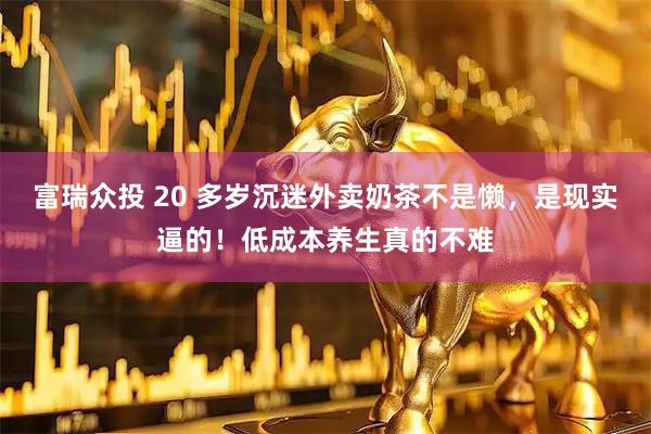 富瑞众投 20 多岁沉迷外卖奶茶不是懒，是现实逼的！低成本养生真的不难