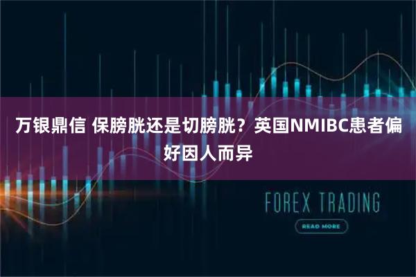 万银鼎信 保膀胱还是切膀胱？英国NMIBC患者偏好因人而异
