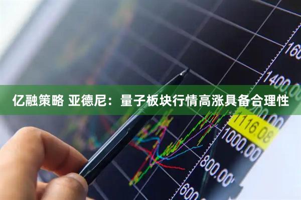 亿融策略 亚德尼：量子板块行情高涨具备合理性