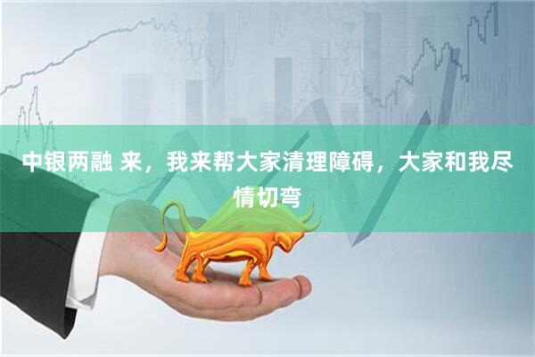 中银两融 来，我来帮大家清理障碍，大家和我尽情切弯