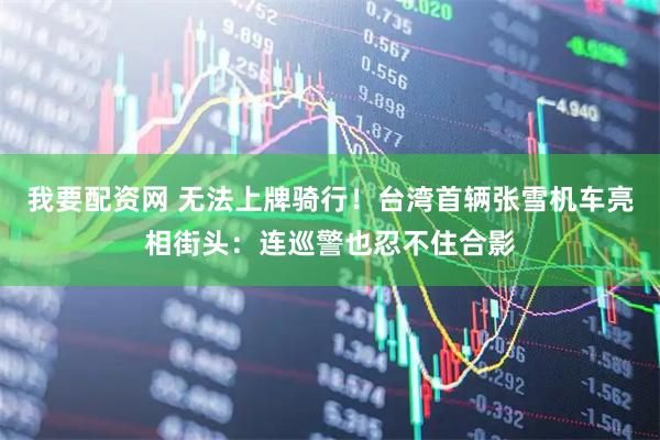 我要配资网 无法上牌骑行！台湾首辆张雪机车亮相街头：连巡警也忍不住合影