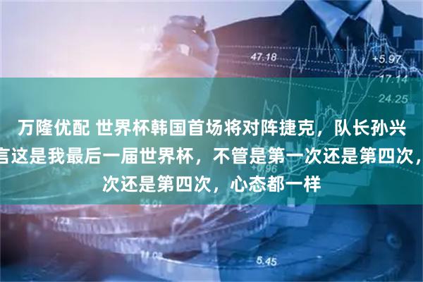 万隆优配 世界杯韩国首场将对阵捷克，队长孙兴慜：从未断言这是我最后一届世界杯，不管是第一次还是第四次，心态都一样