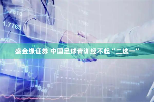盛金缘证券 中国足球青训经不起“二选一”