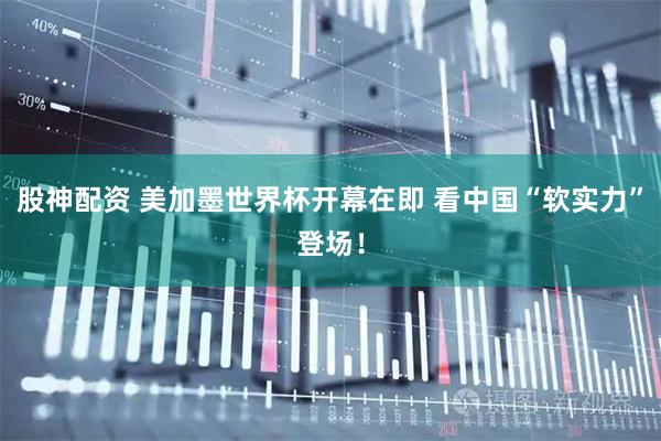 股神配资 美加墨世界杯开幕在即 看中国“软实力”登场！