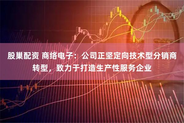 股巢配资 商络电子：公司正坚定向技术型分销商转型，致力于打造生产性服务企业
