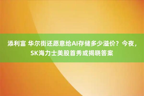 添利富 华尔街还愿意给AI存储多少溢价？今夜，SK海力士美股首秀或揭晓答案