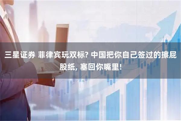 三星证券 菲律宾玩双标? 中国把你自己签过的擦屁股纸, 塞回你嘴里!