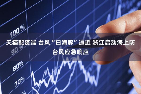 天猫配资端 台风“白海豚”逼近 浙江启动海上防台风应急响应