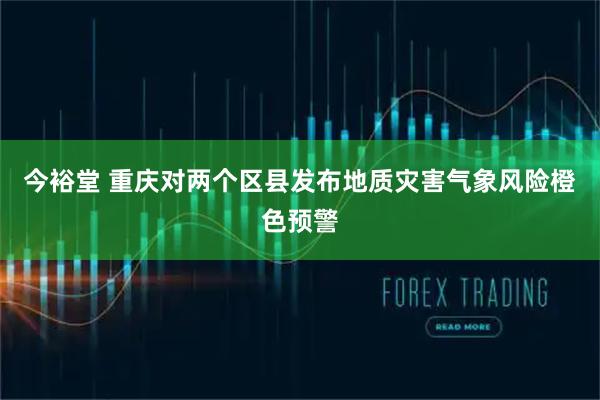 今裕堂 重庆对两个区县发布地质灾害气象风险橙色预警