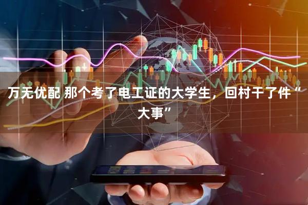 万无优配 那个考了电工证的大学生，回村干了件“大事”