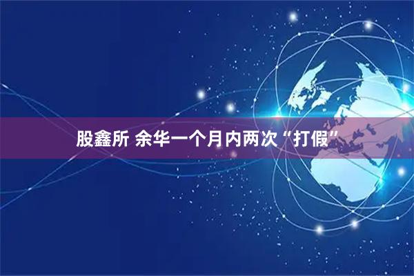 股鑫所 余华一个月内两次“打假”