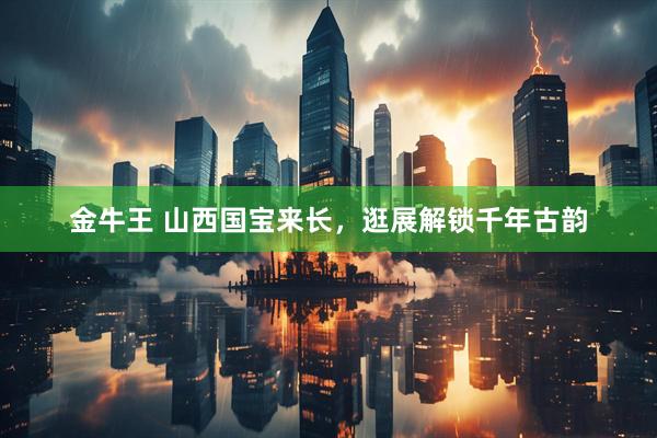 金牛王 山西国宝来长，逛展解锁千年古韵