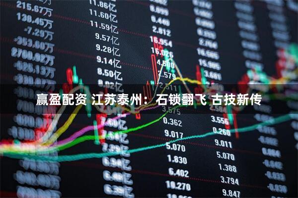 赢盈配资 江苏泰州：石锁翻飞 古技新传
